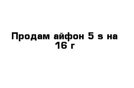 Продам айфон 5 s на 16 г